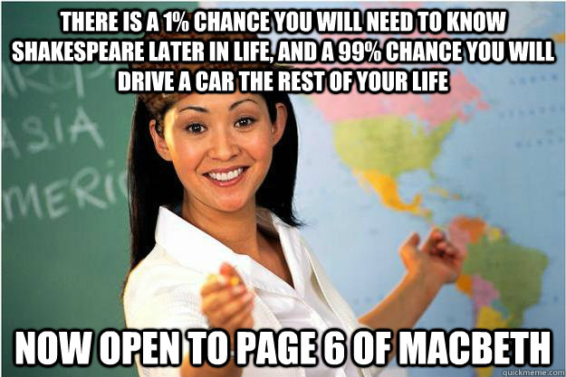 There is a 1% chance you will need to know Shakespeare later in life, and a 99% chance you will drive a car the rest of your life    now open to page 6 of Macbeth  Scumbag Teacher