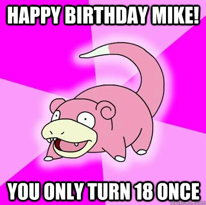 Happy birthday Mike! You only turn 18 once  Slowpoke