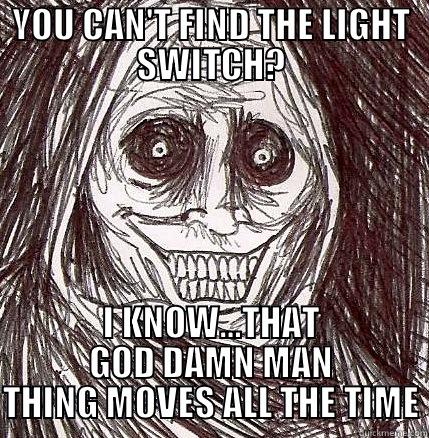 YOU CAN'T FIND THE LIGHT SWITCH? I KNOW…THAT GOD DAMN MAN THING MOVES ALL THE TIME Horrifying Houseguest