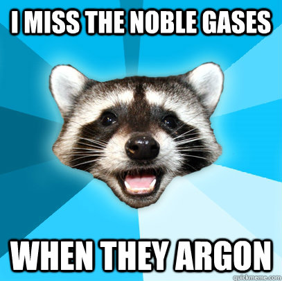 I MISS THE NOBLE GASES WHEN THEY ARGON - I MISS THE NOBLE GASES WHEN THEY ARGON  Lame Pun Coon