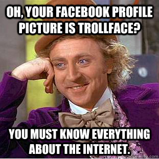 Oh, your facebook profile picture is trollface? You must know everything about the internet.  Creepy Wonka