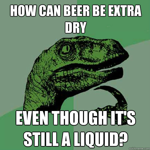 How can beer be extra dry Even though it's still a liquid?  Philosoraptor