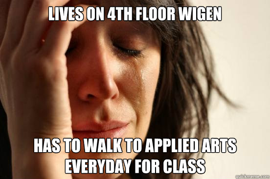 Lives on 4th floor Wigen Has to walk to applied arts everyday for class  First World Problems