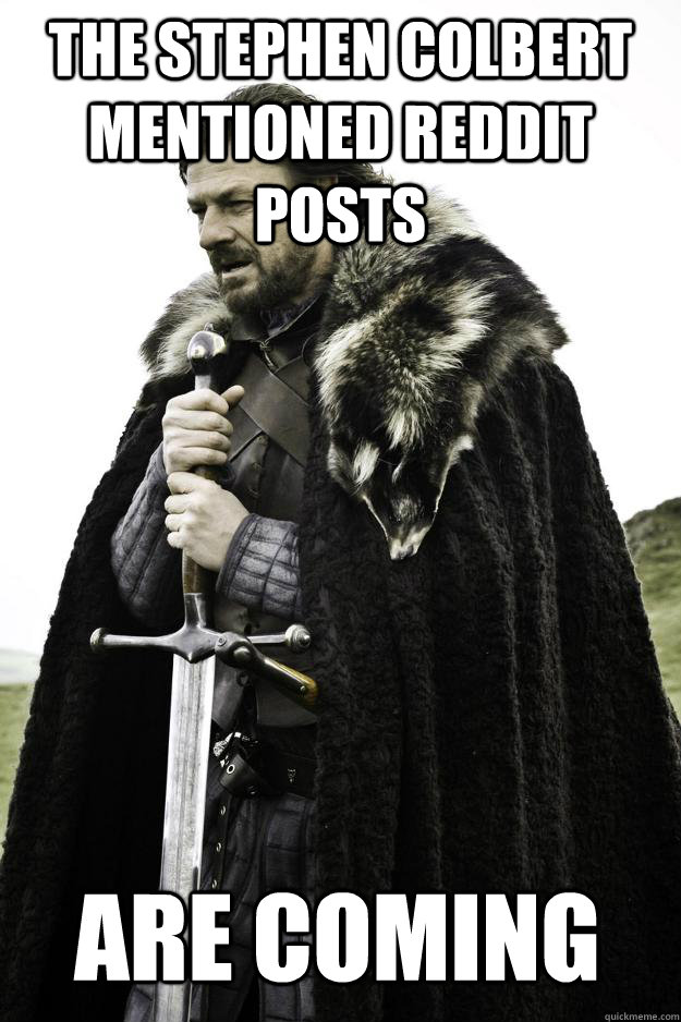 The Stephen Colbert mentioned Reddit Posts  Are coming  Winter is coming