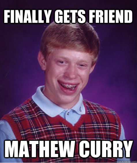 FINALLY GETS FRIEND MATHEW CURRY  Bad Luck Brian