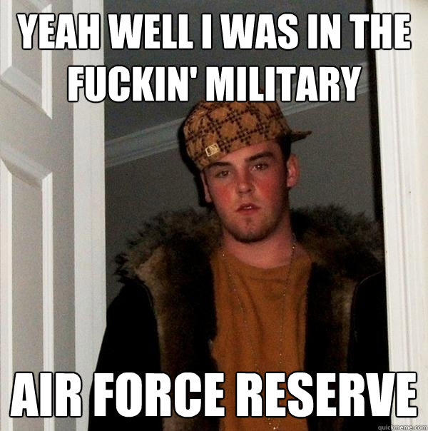 Yeah well I was in the fuckin' military Air Force reserve   Scumbag Steve