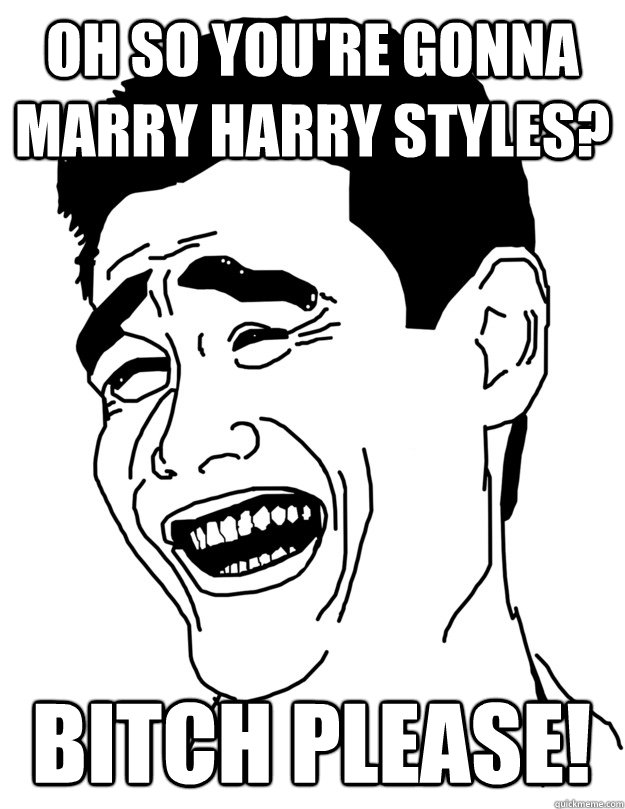 Oh so you're gonna marry Harry Styles? Bitch please!  