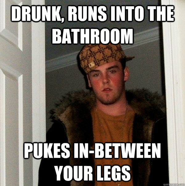 Drunk, runs into the bathroom pukes in-between your legs  Scumbag Steve