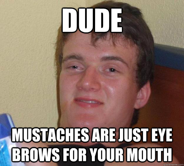 Dude Mustaches are just eye brows for your mouth  10 Guy