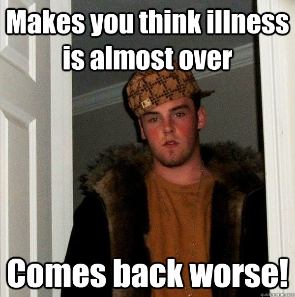 Makes you think illness is almost over Comes back worse!  Scumbag Steve