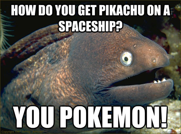 How do you get Pikachu on a spaceship? You Pokemon!  Bad Joke Eel