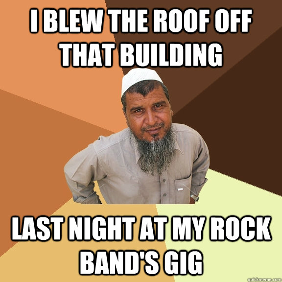 I blew the roof off that building  last night at my rock band's gig  - I blew the roof off that building  last night at my rock band's gig   Ordinary Muslim Man