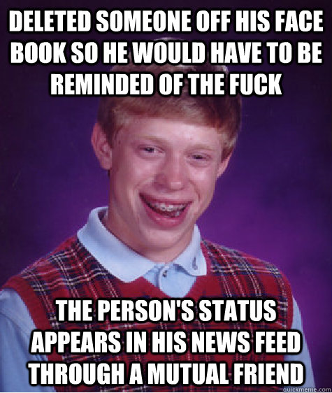 Deleted someone off his face book so he would have to be reminded of the fuck The person's status appears in his news feed through a mutual friend   Bad Luck Brian