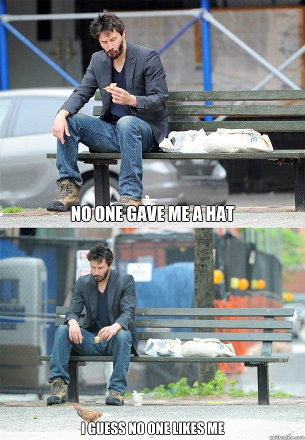 No one GAVE ME A HAT I GUESS NO ONE LIKES ME  - No one GAVE ME A HAT I GUESS NO ONE LIKES ME   Sad Keanu