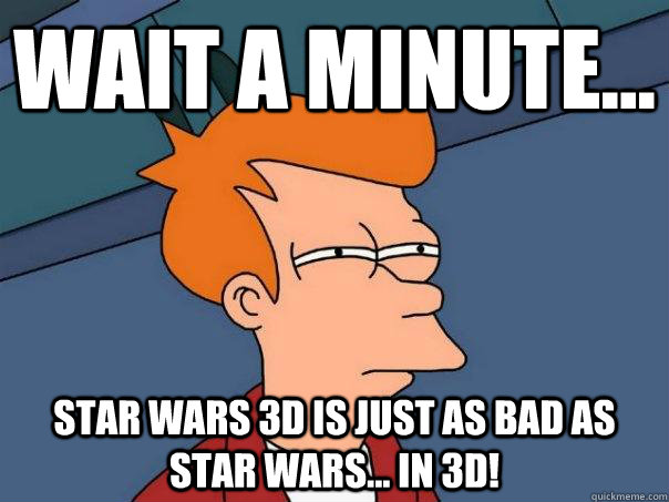 Wait a minute... Star Wars 3D is just as bad as Star wars... in 3D!  Futurama Fry