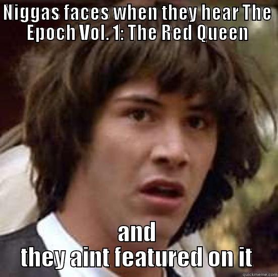 NIGGAS FACES WHEN THEY HEAR THE EPOCH VOL. 1: THE RED QUEEN AND THEY AINT FEATURED ON IT conspiracy keanu