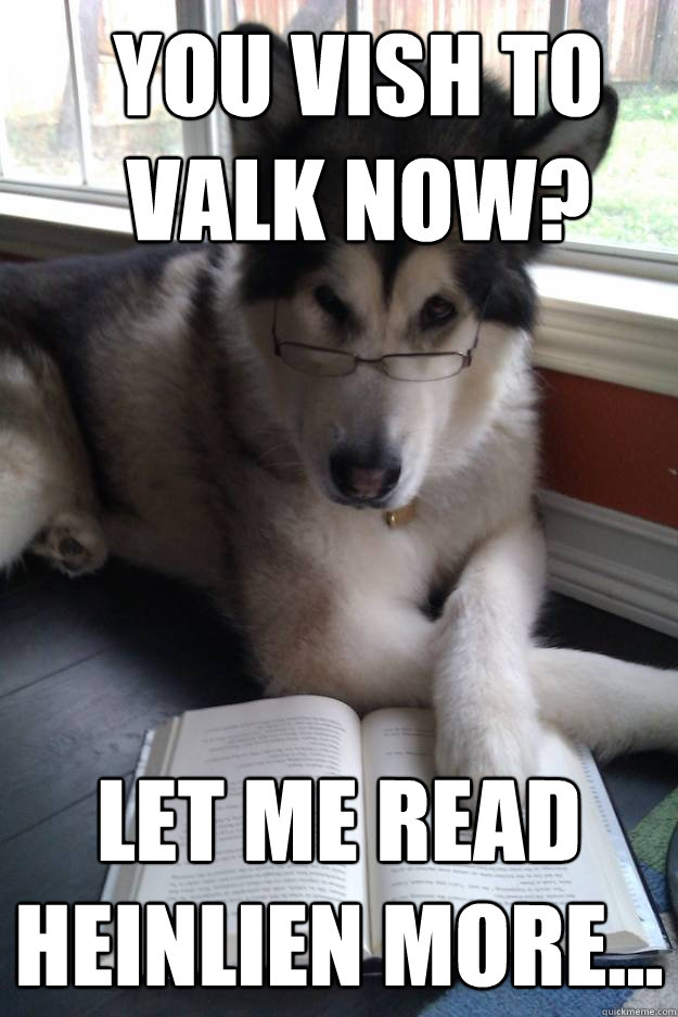 You vish to valk now? Let me read Heinlien more...  Condescending Literary Pun Dog