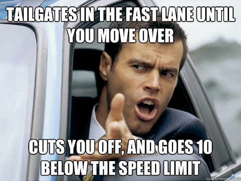 Tailgates in the fast lane until you move over Cuts you off, and goes 10 below the speed limit   Asshole driver