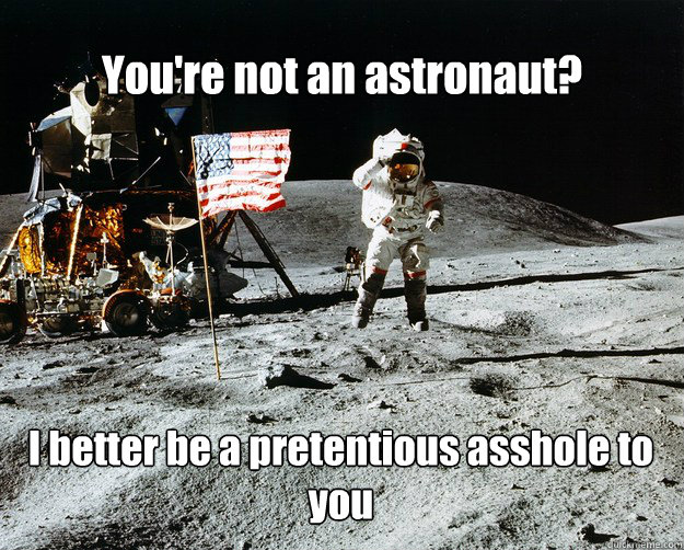 You're not an astronaut? I better be a pretentious asshole to you  Unimpressed Astronaut