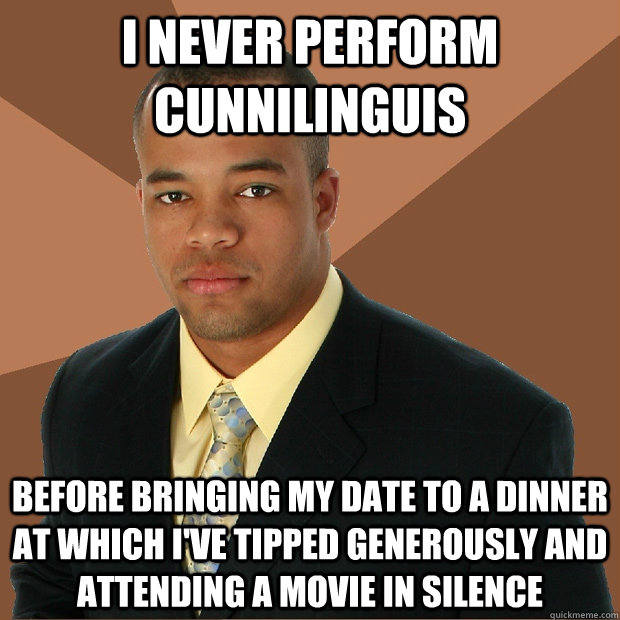 I never perform cunnilinguis before bringing my date to a dinner at which I've tipped generously and attending a movie in silence - I never perform cunnilinguis before bringing my date to a dinner at which I've tipped generously and attending a movie in silence  Successful Black Man