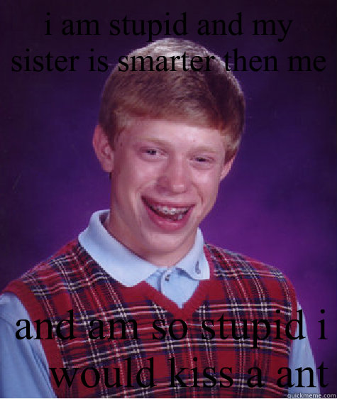 i am stupid and my sister is smarter then me and am so stupid i would kiss a ant  - i am stupid and my sister is smarter then me and am so stupid i would kiss a ant   Bad Luck Brian