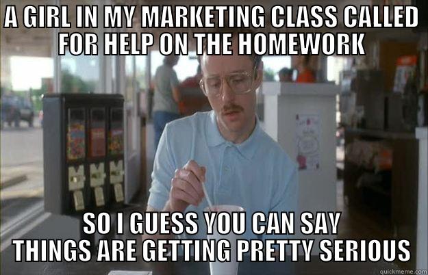 A GIRL IN MY MARKETING CLASS CALLED FOR HELP ON THE HOMEWORK SO I GUESS YOU CAN SAY THINGS ARE GETTING PRETTY SERIOUS Things are getting pretty serious