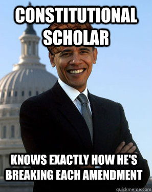 constitutional scholar Knows exactly how he's breaking each amendment  Scumbag Obama