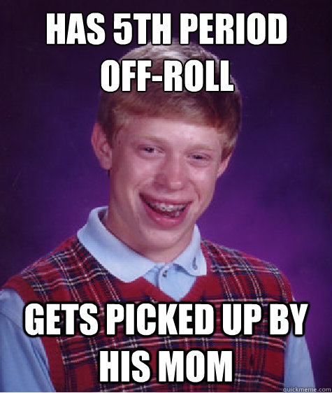 Has 5th period 
off-roll gets picked up by his mom  Bad Luck Brian