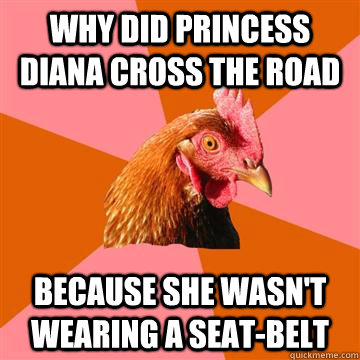 Why did princess diana cross the road because she wasn't wearing a seat-belt  Anti-Joke Chicken