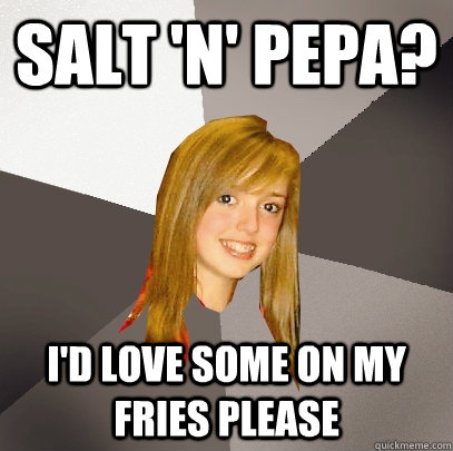 salt 'n' pepa? i'd love some on my fries please  Musically Oblivious 8th Grader