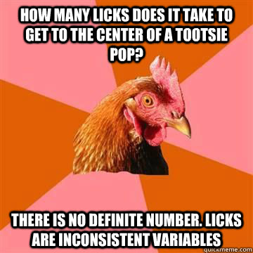 How many licks does it take to get to the center of a tootsie pop? There is no definite number. licks are inconsistent variables   Anit Joke Chicken