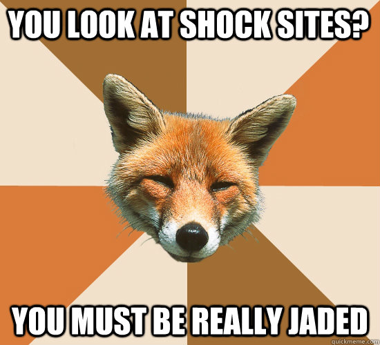You look at shock sites? You must be really jaded - You look at shock sites? You must be really jaded  Condescending Fox