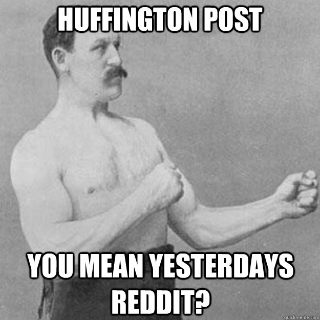 Huffington Post you mean yesterdays Reddit?  overly manly man