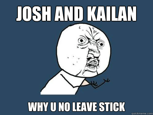 josh and kailan why u no leave stick - josh and kailan why u no leave stick  Y U No