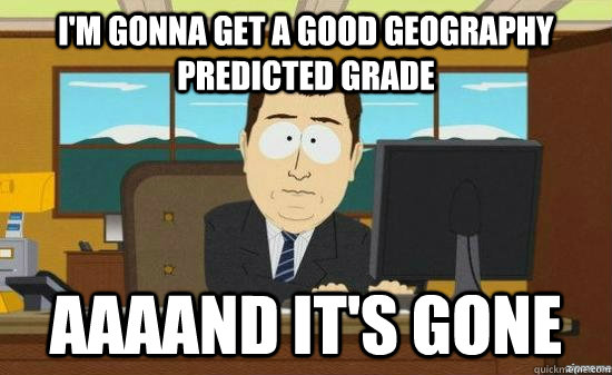 I'm gonna get a good geography predicted grade AAAAND IT'S GONE  aaaand its gone