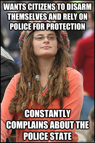 Wants citizens to disarm themselves and rely on police for protection Constantly complains about the police state  College Liberal