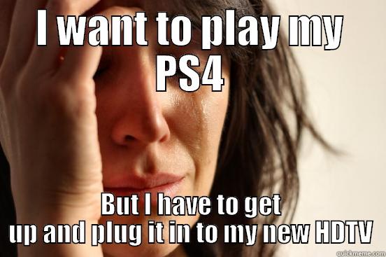 I WANT TO PLAY MY PS4 BUT I HAVE TO GET UP AND PLUG IT IN TO MY NEW HDTV First World Problems