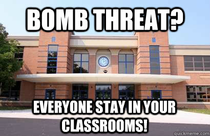 Bomb Threat? everyone stay in your classrooms! - Bomb Threat? everyone stay in your classrooms!  Stupid School