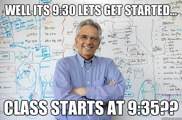 Well its 9:30 lets get started... Class starts at 9:35??  Engineering Professor