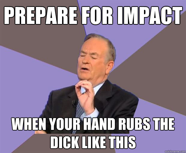 Prepare for impact when your hand rubs the dick like this  Bill O Reilly