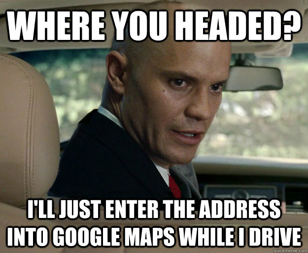 where you headed? I'll just enter the address into google maps while i drive - where you headed? I'll just enter the address into google maps while i drive  Dangerous Driver