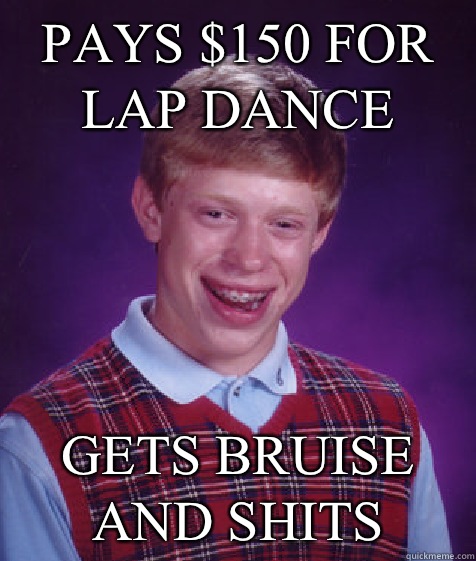 Pays $150 for lap dance  Gets bruise and shits  Bad Luck Brian