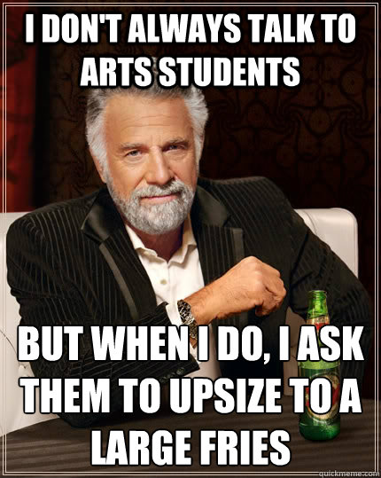 I don't always talk to arts students But when I do, I ask them to upsize to a large fries  The Most Interesting Man In The World