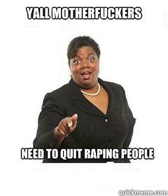 yall motherfuckers  need to quit raping people  sassy black woman