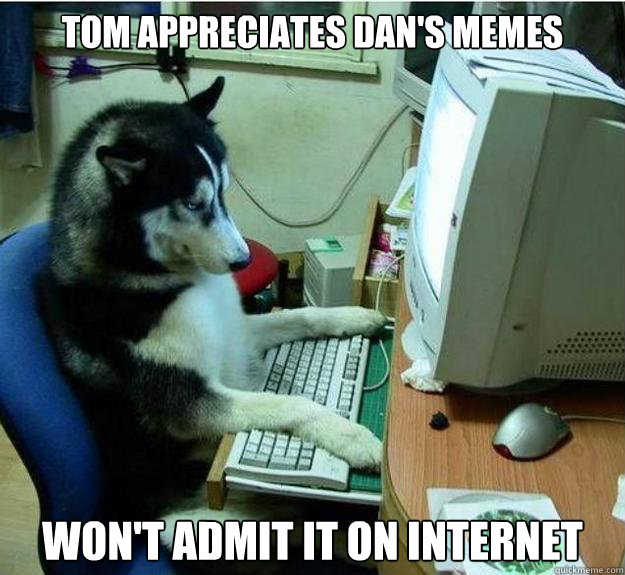 Tom appreciates Dan's memes Won't admit it on internet Caption 3 goes here  Disapproving Dog
