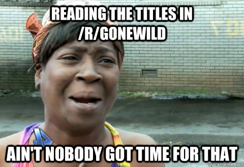 Reading the titles in /r/Gonewild Ain't nobody got time for that  aint nobody got time