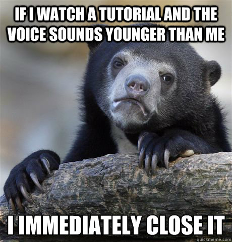 If I watch a tutorial and the voice sounds younger than me I immediately close it  Confession Bear