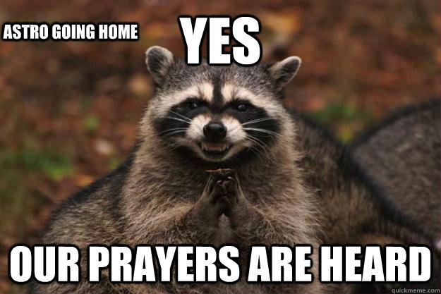 Yes Our prayers are heard Astro going home  Evil Plotting Raccoon