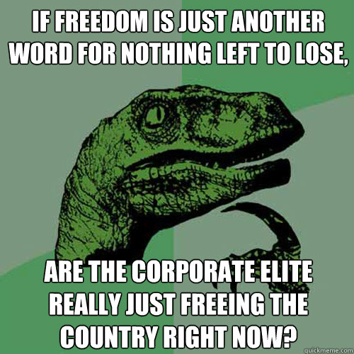 If freedom is just another word for nothing left to lose, Are the corporate elite really just freeing the country right now? - If freedom is just another word for nothing left to lose, Are the corporate elite really just freeing the country right now?  Philosoraptor