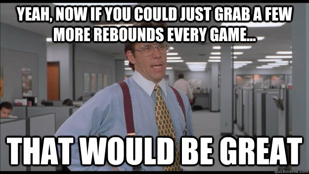 Yeah, now if you could just grab a few more rebounds every game... That would be great  Office Space Lumbergh HD